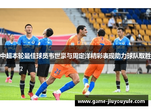 中超本轮最佳球员韦世豪与周定洋精彩表现助力球队取胜