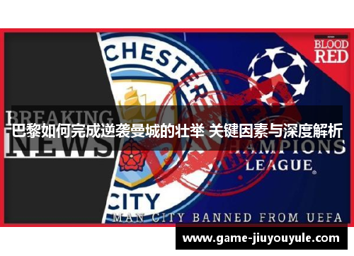 巴黎如何完成逆袭曼城的壮举 关键因素与深度解析