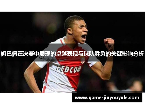姆巴佩在决赛中展现的卓越表现与球队胜负的关键影响分析