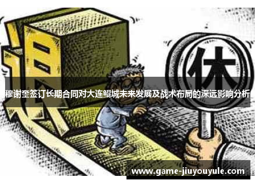 穆谢奎签订长期合同对大连鲲城未来发展及战术布局的深远影响分析