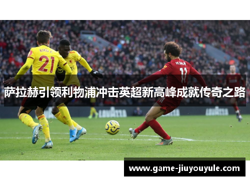 萨拉赫引领利物浦冲击英超新高峰成就传奇之路