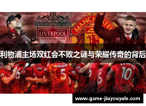 利物浦主场双红会不败之谜与荣耀传奇的背后