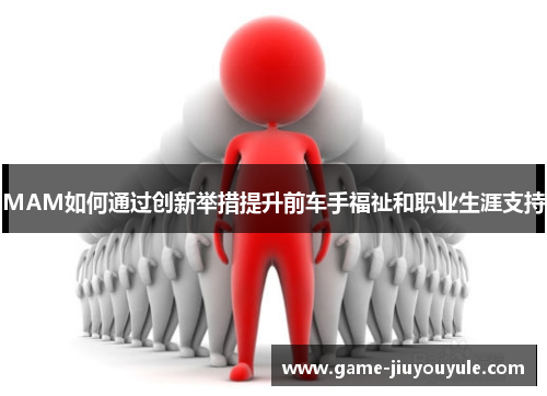 MAM如何通过创新举措提升前车手福祉和职业生涯支持