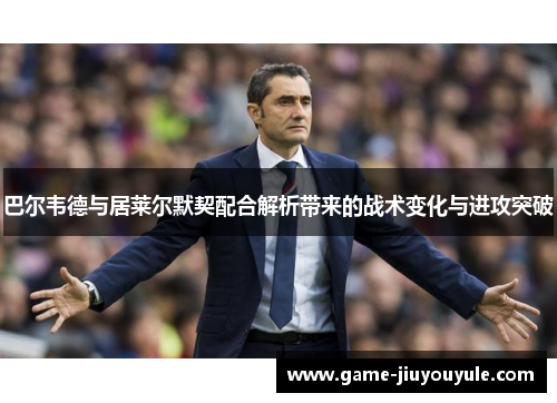 巴尔韦德与居莱尔默契配合解析带来的战术变化与进攻突破