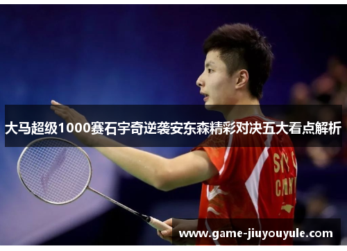 大马超级1000赛石宇奇逆袭安东森精彩对决五大看点解析