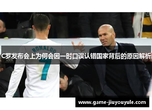 C罗发布会上为何会因一时口误认错国家背后的原因解析