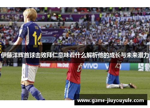 伊藤洋辉首球击败拜仁意味着什么解析他的成长与未来潜力