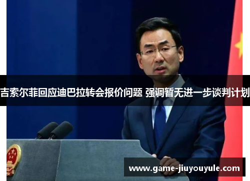 吉索尔菲回应迪巴拉转会报价问题 强调暂无进一步谈判计划