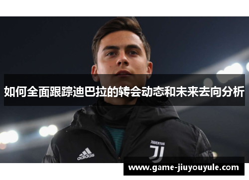 如何全面跟踪迪巴拉的转会动态和未来去向分析