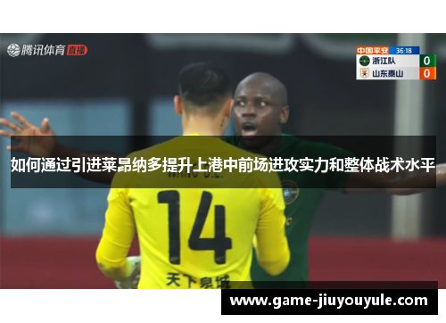 如何通过引进莱昂纳多提升上港中前场进攻实力和整体战术水平