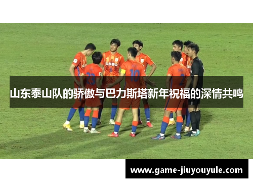 山东泰山队的骄傲与巴力斯塔新年祝福的深情共鸣