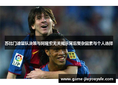 苏比门迪留队决策与阿隆索无关揭示背后复杂因素与个人选择