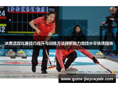 冰壶混双比赛技巧提升与训练方法探析助力竞技水平快速提高