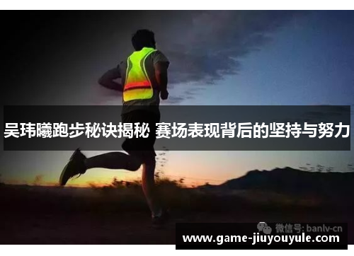 吴玮曦跑步秘诀揭秘 赛场表现背后的坚持与努力