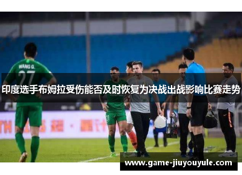 印度选手布姆拉受伤能否及时恢复为决战出战影响比赛走势