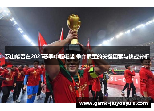 泰山能否在2025赛季中超崛起 争夺冠军的关键因素与挑战分析