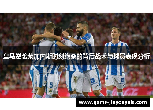 皇马逆袭莱加内斯时刻绝杀的背后战术与球员表现分析