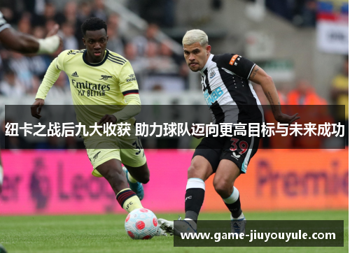 纽卡之战后九大收获 助力球队迈向更高目标与未来成功