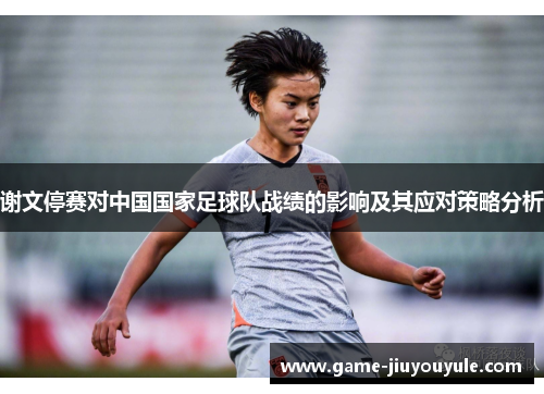 谢文停赛对中国国家足球队战绩的影响及其应对策略分析