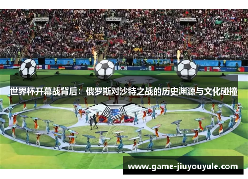 世界杯开幕战背后：俄罗斯对沙特之战的历史渊源与文化碰撞