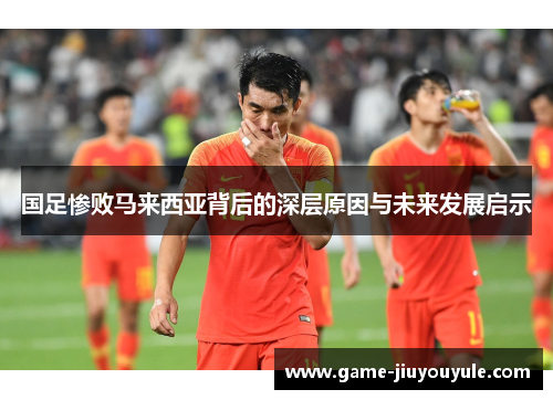 国足惨败马来西亚背后的深层原因与未来发展启示