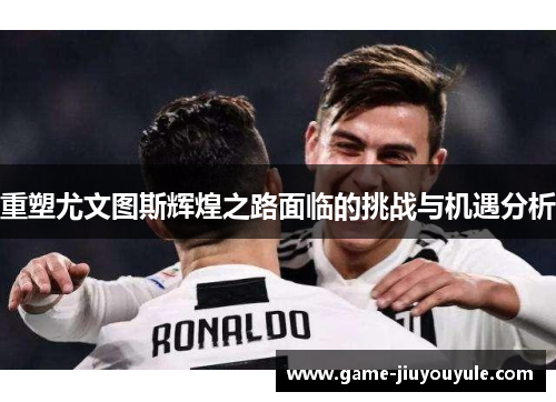 重塑尤文图斯辉煌之路面临的挑战与机遇分析