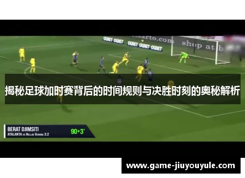 揭秘足球加时赛背后的时间规则与决胜时刻的奥秘解析