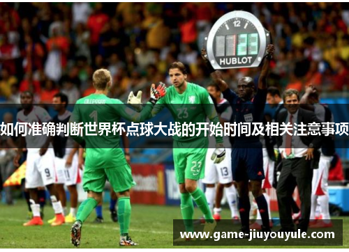 如何准确判断世界杯点球大战的开始时间及相关注意事项