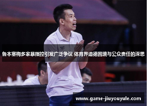 鲁本塞梅多家暴指控引发广泛争议 体育界道德困境与公众责任的深思