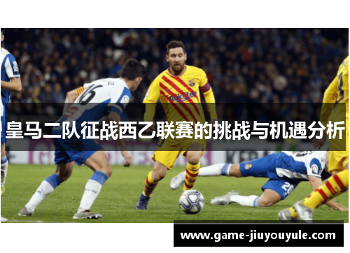 皇马二队征战西乙联赛的挑战与机遇分析