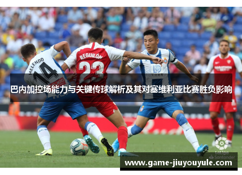 巴内加控场能力与关键传球解析及其对塞维利亚比赛胜负影响