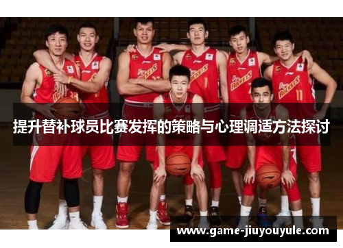 提升替补球员比赛发挥的策略与心理调适方法探讨