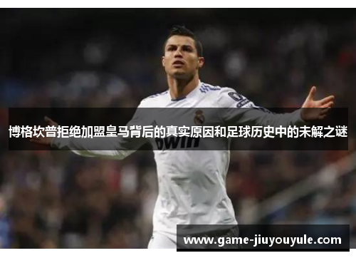 博格坎普拒绝加盟皇马背后的真实原因和足球历史中的未解之谜