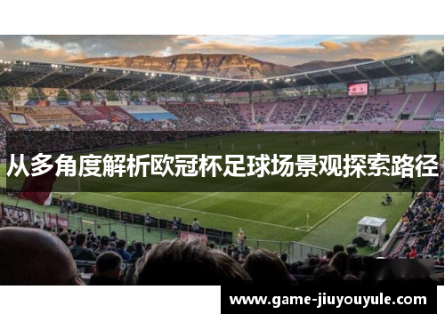 从多角度解析欧冠杯足球场景观探索路径