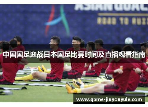 中国国足迎战日本国足比赛时间及直播观看指南