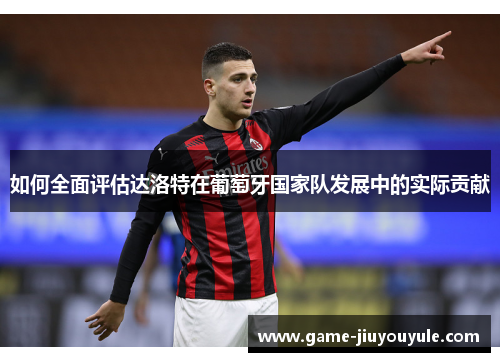 如何全面评估达洛特在葡萄牙国家队发展中的实际贡献