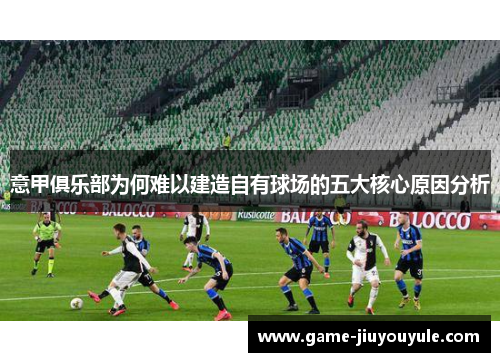 意甲俱乐部为何难以建造自有球场的五大核心原因分析