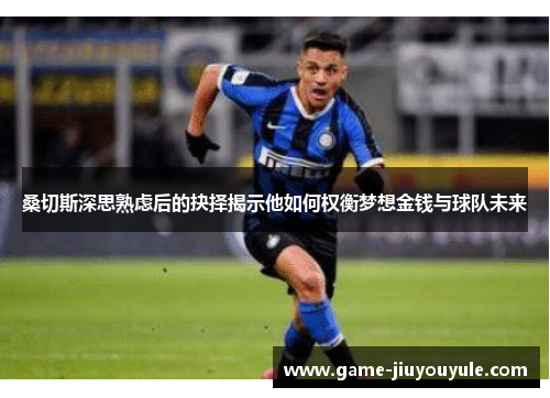桑切斯深思熟虑后的抉择揭示他如何权衡梦想金钱与球队未来