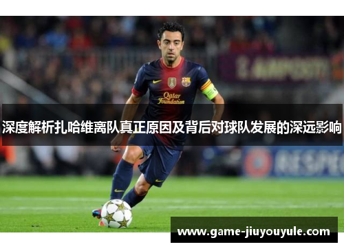 深度解析扎哈维离队真正原因及背后对球队发展的深远影响