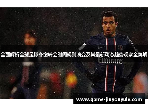 全面解析全球足球冬窗转会时间规则演变及其最新动态趋势观察全貌解