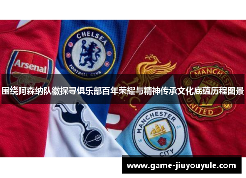 围绕阿森纳队徽探寻俱乐部百年荣耀与精神传承文化底蕴历程图景